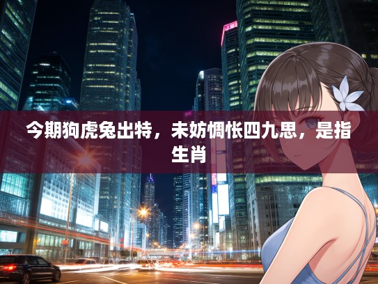 今期狗虎兔出特，未妨惆怅四九思，是指生肖
