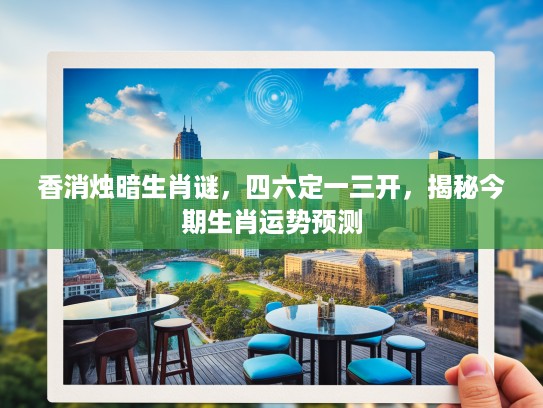 香消烛暗生肖谜，四六定一三开，揭秘今期生肖运势预测