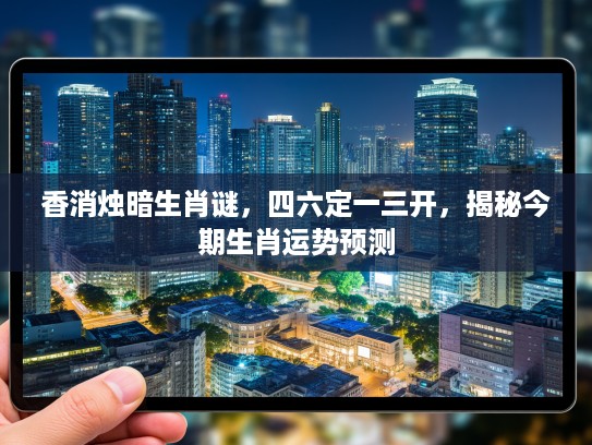 香消烛暗生肖谜，四六定一三开，揭秘今期生肖运势预测