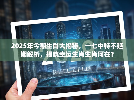 2025年今期生肖大揭秘，一七中特不延期解析，揭晓幸运生肖生肖何在？