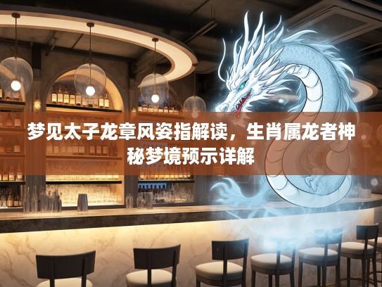 梦见太子龙章风姿指解读，生肖属龙者神秘梦境预示详解
