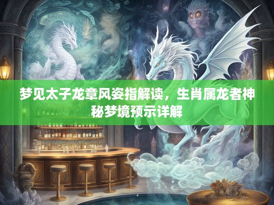 梦见太子龙章风姿指解读，生肖属龙者神秘梦境预示详解