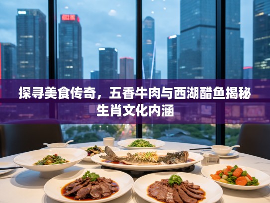 探寻美食传奇,五香牛肉与西湖醋鱼揭秘生肖文化内涵 探寻美食传奇,五香牛肉与西湖醋鱼揭秘生肖文化内涵