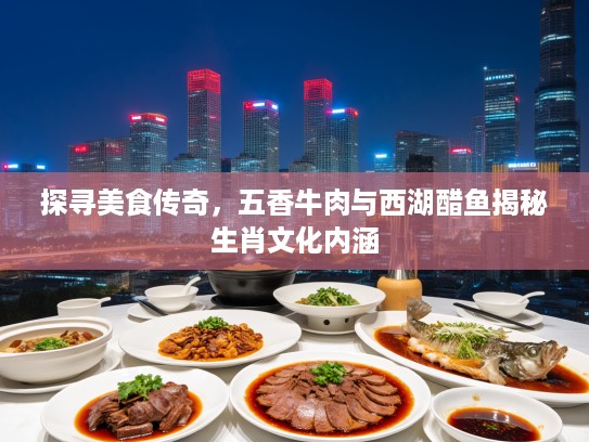 探寻美食传奇,五香牛肉与西湖醋鱼揭秘生肖文化内涵 探寻美食传奇,五香牛肉与西湖醋鱼揭秘生肖文化内涵