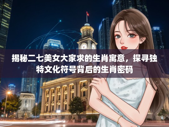 揭秘二七美女大家求的生肖寓意，探寻独特文化符号背后的生肖密码