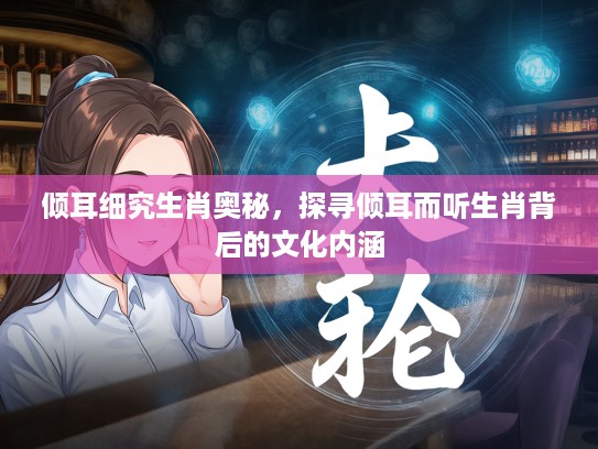 倾耳细究生肖奥秘，探寻倾耳而听生肖背后的文化内涵