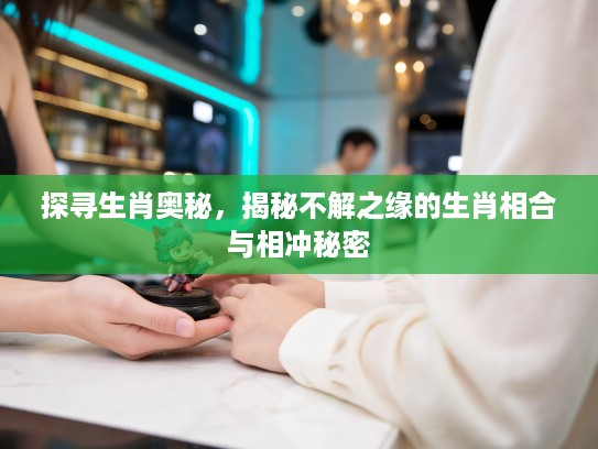 探寻生肖奥秘，揭秘不解之缘的生肖相合与相冲秘密