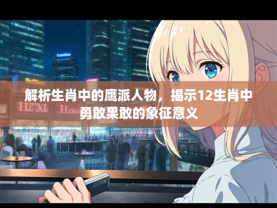 解析生肖中的鹰派人物，揭示12生肖中勇敢果敢的象征意义