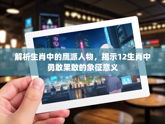 解析生肖中的鹰派人物，揭示12生肖中勇敢果敢的象征意义