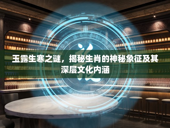 玉露生寒之谜,揭秘生肖的神秘象征及其深层文化内涵 玉露生寒之谜,揭秘生肖的神秘象征及其深层文化内涵