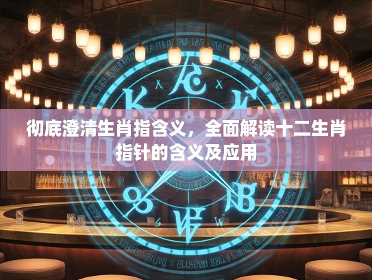 彻底澄清生肖指含义,全面解读十二生肖指针的含义及应用 彻底澄清生肖指含义,全面解读十二生肖指针的含义及应用