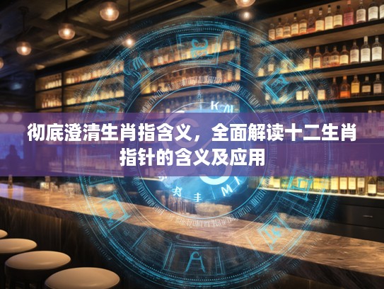 彻底澄清生肖指含义,全面解读十二生肖指针的含义及应用 彻底澄清生肖指含义,全面解读十二生肖指针的含义及应用