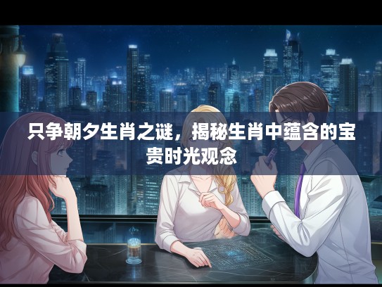 只争朝夕生肖之谜，揭秘生肖中蕴含的宝贵时光观念