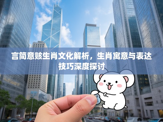 言简意赅生肖文化解析,生肖寓意与表达技巧深度探讨 言简意赅生肖文化解析,生肖寓意与表达技巧深度探讨