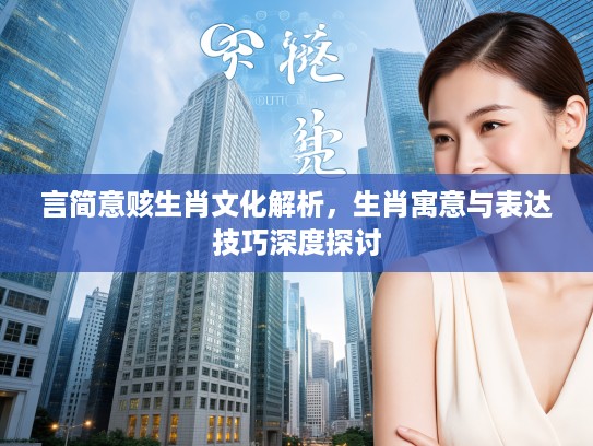 言简意赅生肖文化解析,生肖寓意与表达技巧深度探讨 言简意赅生肖文化解析,生肖寓意与表达技巧深度探讨