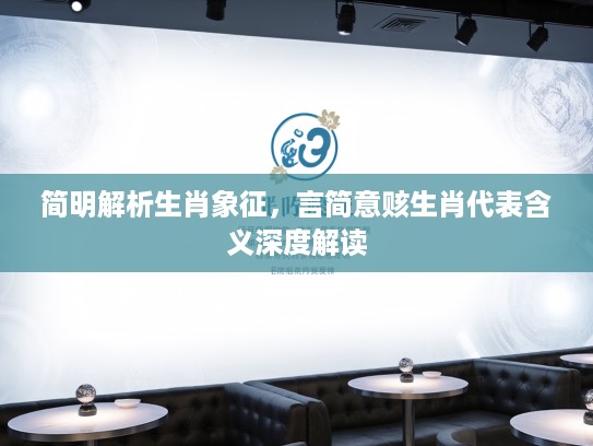 简明解析生肖象征，言简意赅生肖代表含义深度解读