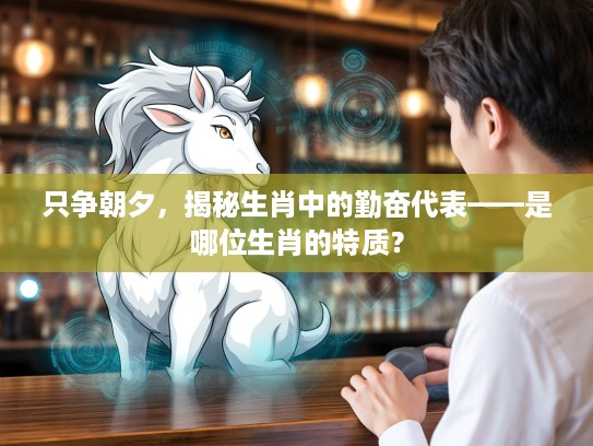 只争朝夕，揭秘生肖中的勤奋代表——是哪位生肖的特质？