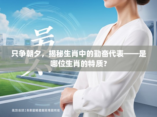 只争朝夕，揭秘生肖中的勤奋代表——是哪位生肖的特质？