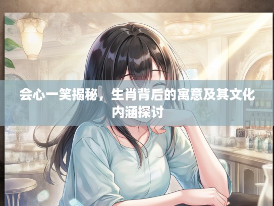 会心一笑揭秘，生肖背后的寓意及其文化内涵探讨