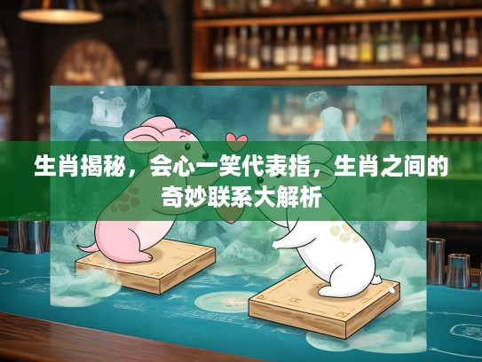 生肖揭秘，会心一笑代表指，生肖之间的奇妙联系大解析