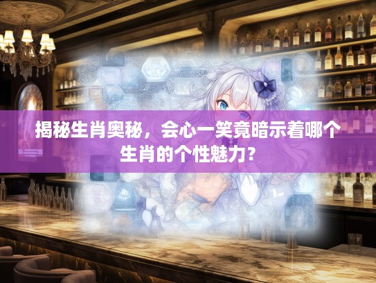 揭秘生肖奥秘，会心一笑竟暗示着哪个生肖的个性魅力？