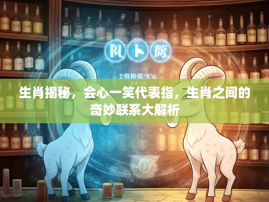 生肖揭秘，会心一笑代表指，生肖之间的奇妙联系大解析