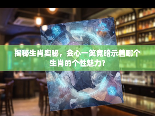 揭秘生肖奥秘，会心一笑竟暗示着哪个生肖的个性魅力？