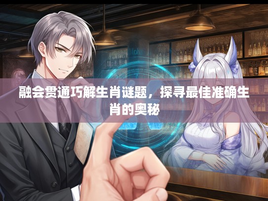 融会贯通巧解生肖谜题,探寻最佳准确生肖的奥秘 融会贯通巧解生肖谜题,探寻最佳准确生肖的奥秘