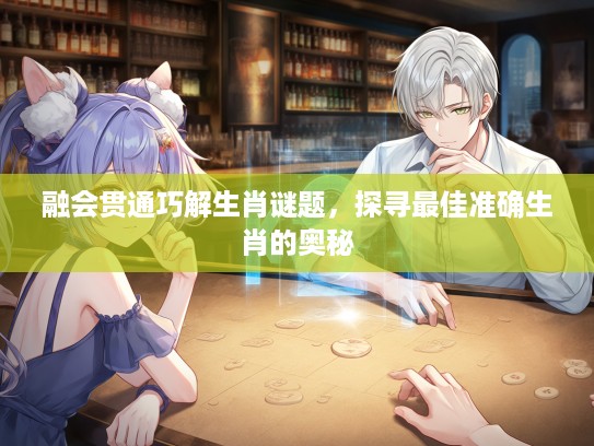 融会贯通巧解生肖谜题,探寻最佳准确生肖的奥秘 融会贯通巧解生肖谜题,探寻最佳准确生肖的奥秘