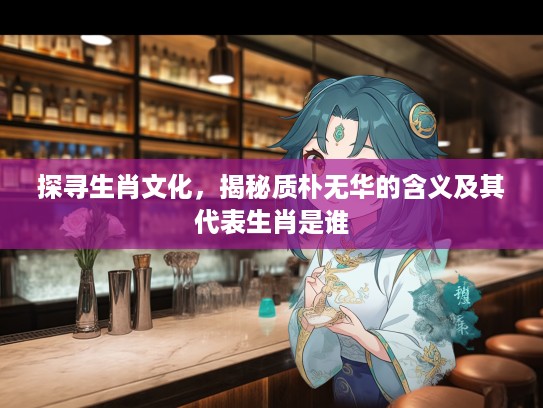 探寻生肖文化，揭秘质朴无华的含义及其代表生肖是谁