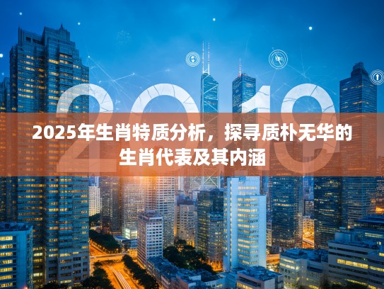 2025年生肖特质分析，探寻质朴无华的生肖代表及其内涵