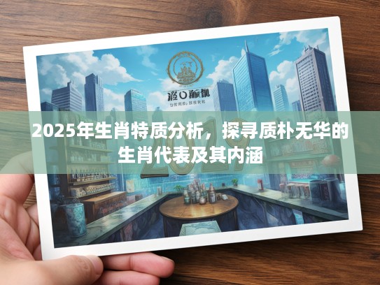 2025年生肖特质分析，探寻质朴无华的生肖代表及其内涵