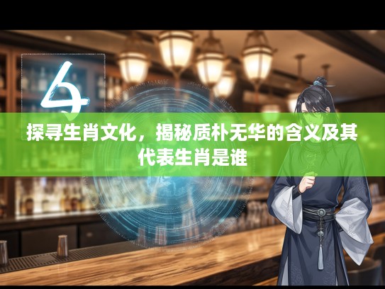 探寻生肖文化，揭秘质朴无华的含义及其代表生肖是谁