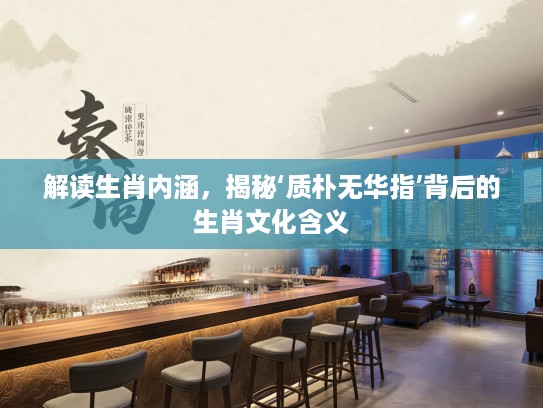 解读生肖内涵，揭秘‘质朴无华指’背后的生肖文化含义