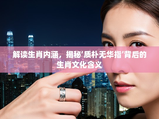 解读生肖内涵，揭秘‘质朴无华指’背后的生肖文化含义