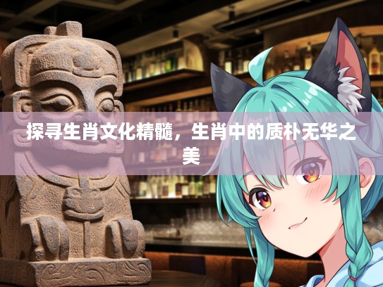 探寻生肖文化精髓，生肖中的质朴无华之美