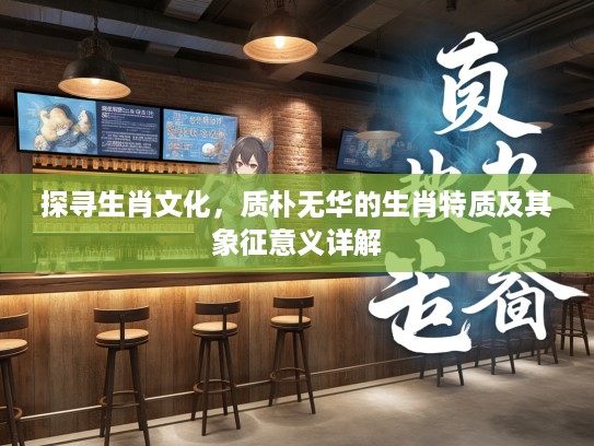 探寻生肖文化,质朴无华的生肖特质及其象征意义详解 探寻生肖文化,质朴无华的生肖特质及其象征意义详解