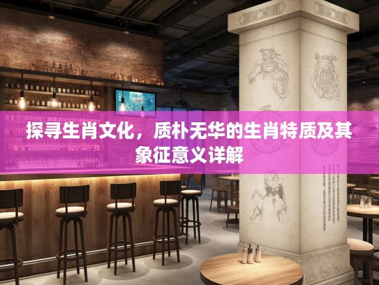 探寻生肖文化,质朴无华的生肖特质及其象征意义详解 探寻生肖文化,质朴无华的生肖特质及其象征意义详解