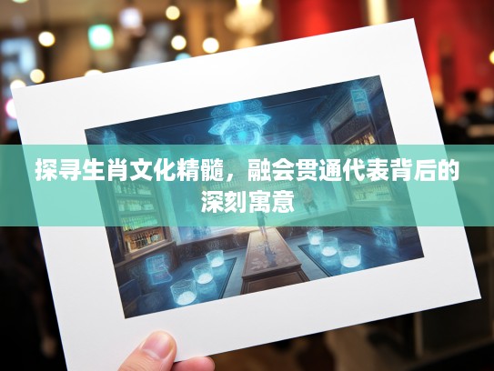 探寻生肖文化精髓，融会贯通代表背后的深刻寓意