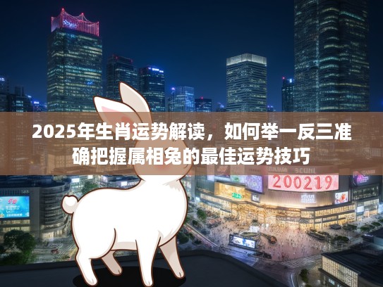 2025年生肖运势解读，如何举一反三准确把握属相兔的最佳运势技巧