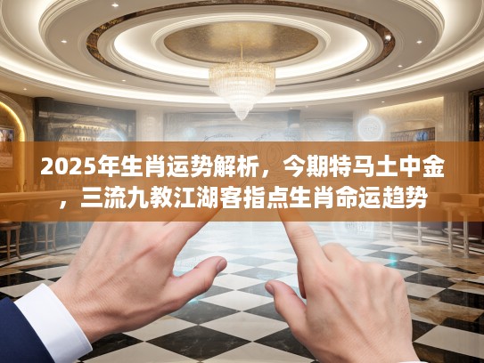 2025年生肖运势解析，今期特马土中金，三流九教江湖客指点生肖命运趋势