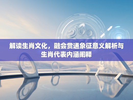 解读生肖文化，融会贯通象征意义解析与生肖代表内涵阐释