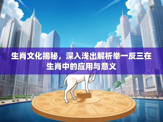 生肖文化揭秘，深入浅出解析举一反三在生肖中的应用与意义