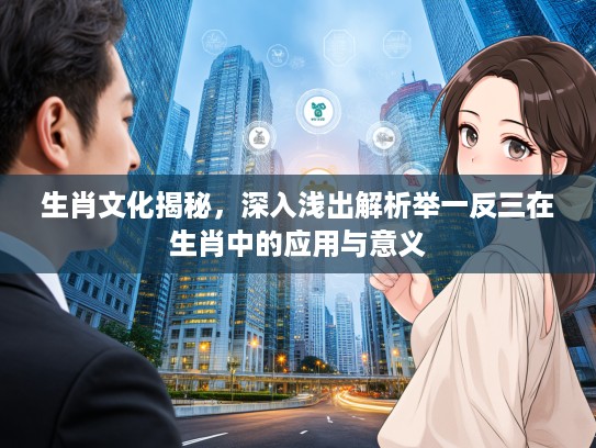 生肖文化揭秘，深入浅出解析举一反三在生肖中的应用与意义