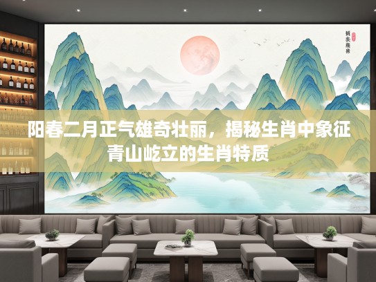 阳春二月正气雄奇壮丽，揭秘生肖中象征青山屹立的生肖特质