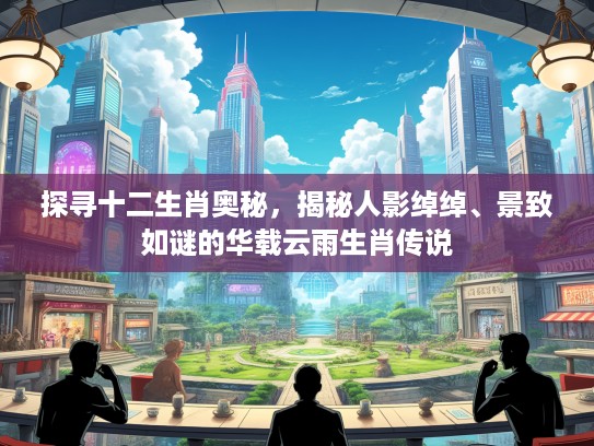 探寻十二生肖奥秘，揭秘人影绰绰、景致如谜的华载云雨生肖传说