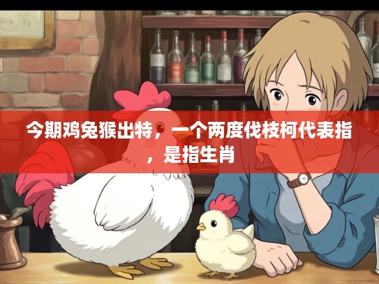 今期鸡兔猴出特，一个两度伐枝柯代表指，是指生肖
