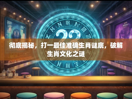 彻底揭秘,打一最佳准确生肖谜底,破解生肖文化之谜 彻底揭秘,打一最佳准确生肖谜底,破解生肖文化之谜
