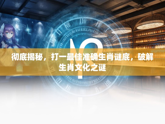 彻底揭秘,打一最佳准确生肖谜底,破解生肖文化之谜 彻底揭秘,打一最佳准确生肖谜底,破解生肖文化之谜