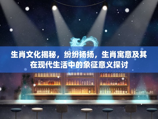 生肖文化揭秘，纷纷扬扬，生肖寓意及其在现代生活中的象征意义探讨